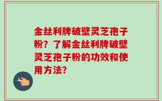 金丝利牌破壁灵芝孢子粉？了解金丝利牌破壁灵芝孢子粉的功效和使用方法？
