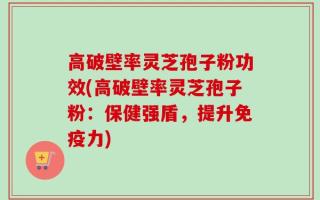 高破壁率灵芝孢子粉功效(高破壁率灵芝孢子粉：保健强盾，提升免疫力)