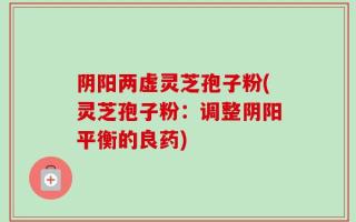 阴阳两虚灵芝孢子粉(灵芝孢子粉：调整阴阳平衡的良药)