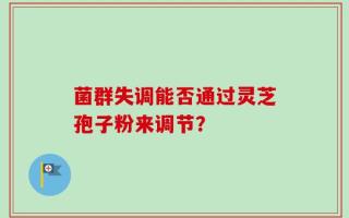 菌群失调能否通过灵芝孢子粉来调节？