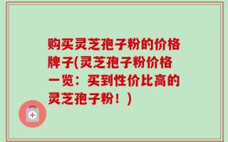 购买灵芝孢子粉的价格牌子(灵芝孢子粉价格一览：买到性价比高的灵芝孢子粉！)