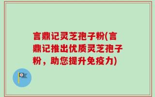 言鼎记灵芝孢子粉(言鼎记推出优质灵芝孢子粉，助您提升免疫力)