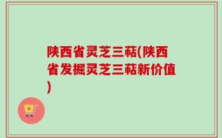 陕西省灵芝三萜(陕西省发掘灵芝三萜新价值)