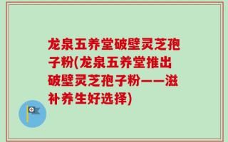 龙泉五养堂破壁灵芝孢子粉(龙泉五养堂推出破壁灵芝孢子粉——滋补养生好选择)