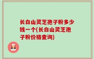 长白山灵芝孢子粉多少钱一个(长白山灵芝孢子粉价格查询)