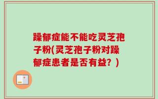 躁郁症能不能吃灵芝孢子粉(灵芝孢子粉对躁郁症患者是否有益？)