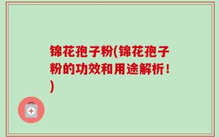锦花孢子粉(锦花孢子粉的功效和用途解析！)