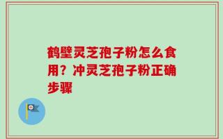 鹤壁灵芝孢子粉怎么食用？冲灵芝孢子粉正确步骤