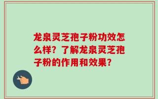 龙泉灵芝孢子粉功效怎么样？了解龙泉灵芝孢子粉的作用和效果？