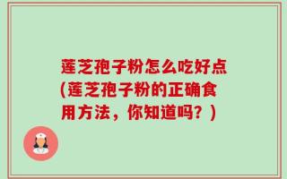 莲芝孢子粉怎么吃好点(莲芝孢子粉的正确食用方法，你知道吗？)