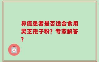 鼻癌患者是否适合食用灵芝孢子粉？专家解答？