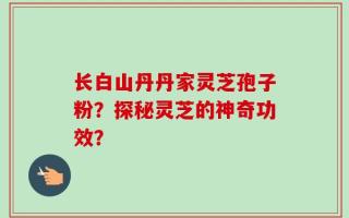 长白山丹丹家灵芝孢子粉？探秘灵芝的神奇功效？