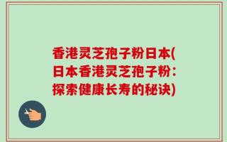 香港灵芝孢子粉日本(日本香港灵芝孢子粉：探索健康长寿的秘诀)