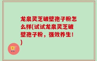龙泉灵芝破壁孢子粉怎么样(试试龙泉灵芝破壁孢子粉，强效养生！)