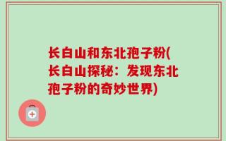长白山和东北孢子粉(长白山探秘：发现东北孢子粉的奇妙世界)