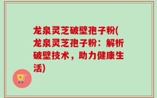 龙泉灵芝破壁孢子粉(龙泉灵芝孢子粉：解析破壁技术，助力健康生活)