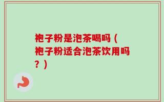 袍子粉是泡茶喝吗 (袍子粉适合泡茶饮用吗？)
