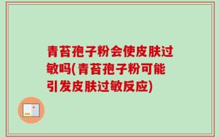青苔孢子粉会使皮肤过敏吗(青苔孢子粉可能引发皮肤过敏反应)