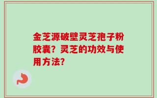 金芝源破壁灵芝孢子粉胶囊？灵芝的功效与使用方法？