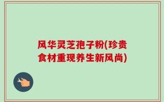 风华灵芝孢子粉(珍贵食材重现养生新风尚)