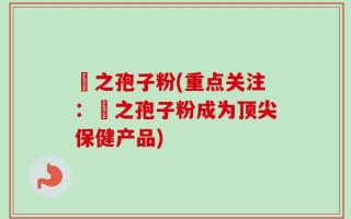 雲之孢子粉(重点关注：雲之孢子粉成为顶尖保健产品)