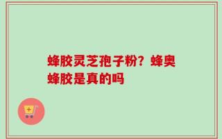 蜂胶灵芝孢子粉？蜂奥蜂胶是真的吗