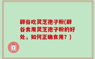 辟谷吃灵芝孢子粉(辟谷食用灵芝孢子粉的好处，如何正确食用？)