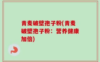 青麦破壁孢子粉(青麦破壁孢子粉：营养健康加倍)