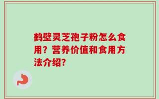 鹤壁灵芝孢子粉怎么食用？营养价值和食用方法介绍？