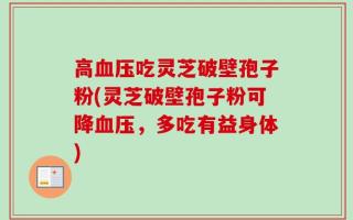 高血压吃灵芝破壁孢子粉(灵芝破壁孢子粉可降血压，多吃有益身体)
