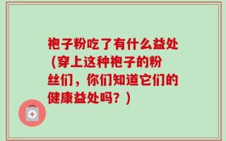 袍子粉吃了有什么益处 (穿上这种袍子的粉丝们，你们知道它们的健康益处吗？)