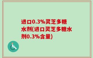 进口0.3%灵芝多糖水剂(进口灵芝多糖水剂0.3%含量)