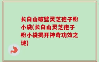 长白山破壁灵芝孢子粉小袋(长白山灵芝孢子粉小袋揭开神奇功效之谜)