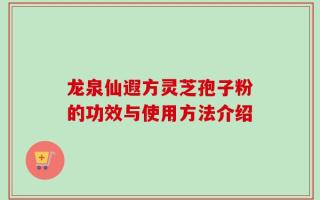 龙泉仙遐方灵芝孢子粉的功效与使用方法介绍