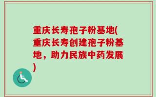 重庆长寿孢子粉基地(重庆长寿创建孢子粉基地，助力民族中药发展)