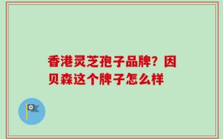 香港灵芝孢子品牌？因贝森这个牌子怎么样