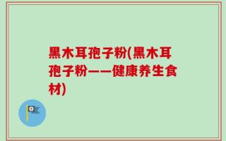 黑木耳孢子粉(黑木耳孢子粉——健康养生食材)