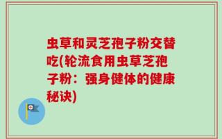虫草和灵芝孢子粉交替吃(轮流食用虫草芝孢子粉：强身健体的健康秘诀)