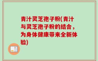 青汁灵芝孢子粉(青汁与灵芝孢子粉的结合，为身体健康带来全新体验)