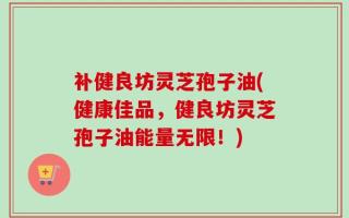 补健良坊灵芝孢子油(健康佳品，健良坊灵芝孢子油能量无限！)