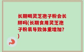长期喝灵芝孢子粉会长胖吗(长期食用灵芝孢子粉易导致体重增加？)