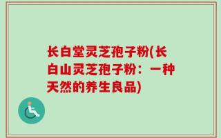 长白堂灵芝孢子粉(长白山灵芝孢子粉：一种天然的养生良品)