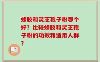 蜂胶和灵芝孢子粉哪个好？比较蜂胶和灵芝孢子粉的功效和适用人群？
