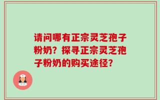 请问哪有正宗灵芝孢子粉奶？探寻正宗灵芝孢子粉奶的购买途径？