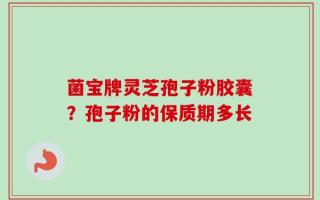 菌宝牌灵芝孢子粉胶囊？孢子粉的保质期多长