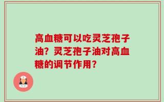 高血糖可以吃灵芝孢子油？灵芝孢子油对高血糖的调节作用？