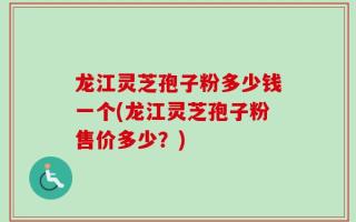 龙江灵芝孢子粉多少钱一个(龙江灵芝孢子粉售价多少？)