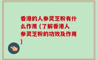 香港的人参灵芝粉有什么作用 (了解香港人参灵芝粉的功效及作用)