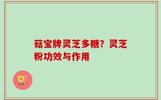 菇宝牌灵芝多糖？灵芝粉功效与作用