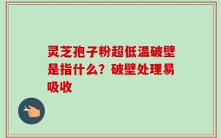 灵芝孢子粉超低温破壁是指什么？破壁处理易吸收
